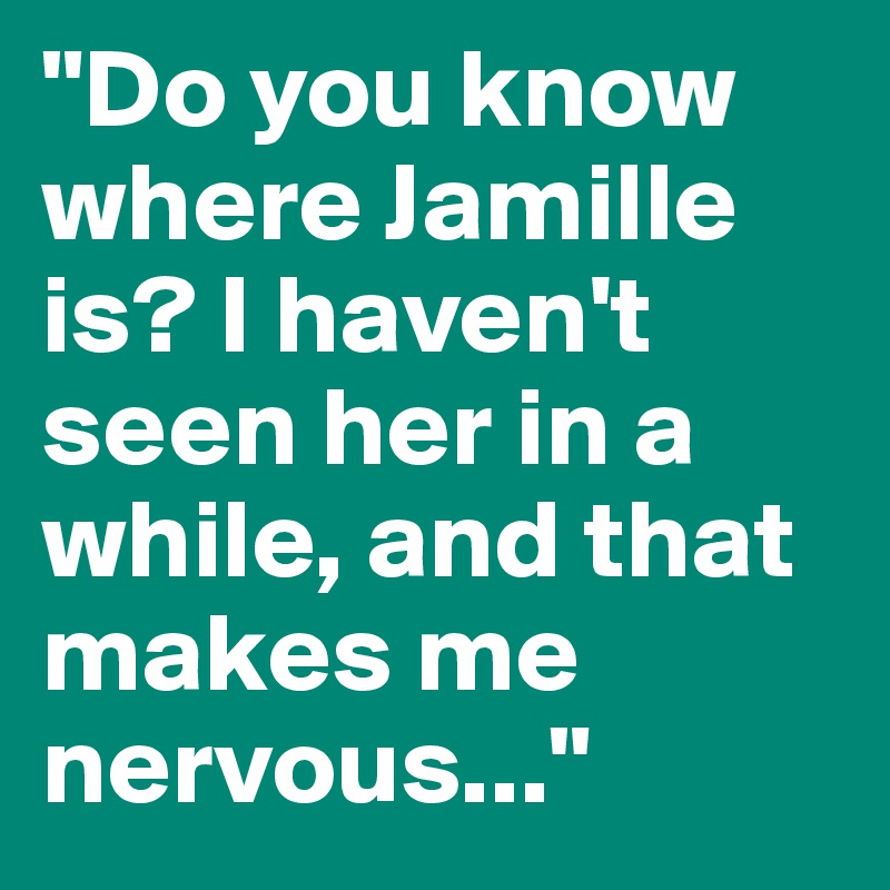 "Do you know where Jamille is? I haven't seen her in a while, and that makes me nervous..."