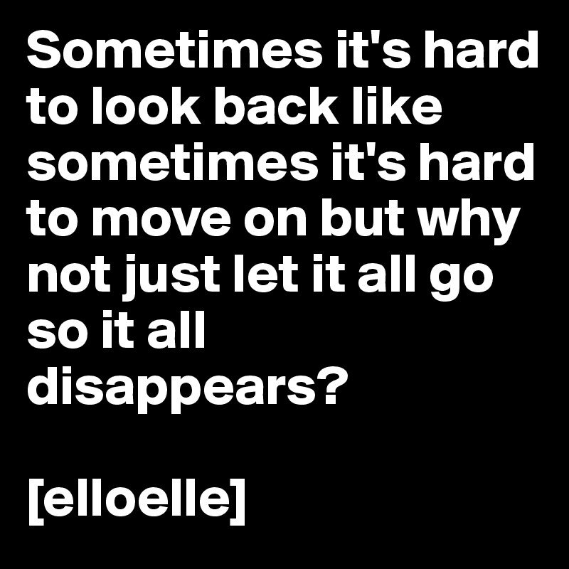 Sometimes it's hard to look back like sometimes it's hard to move on but why not just let it all go so it all  disappears? 

[elloelle]