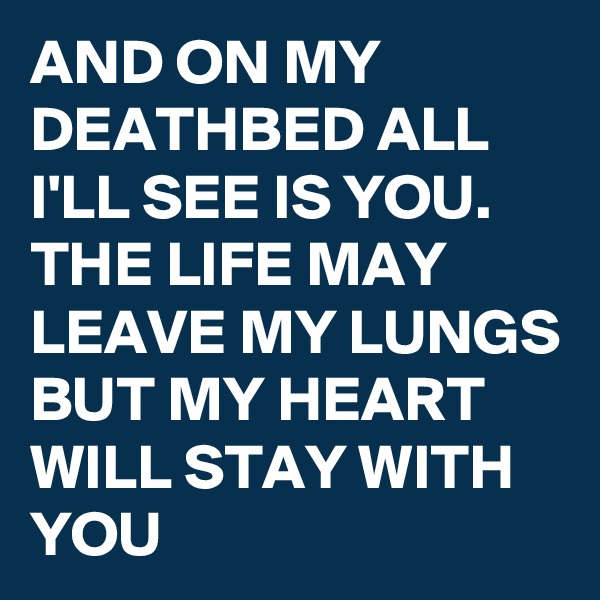 AND ON MY DEATHBED ALL I'LL SEE IS YOU. THE LIFE MAY LEAVE MY LUNGS BUT MY HEART WILL STAY WITH YOU