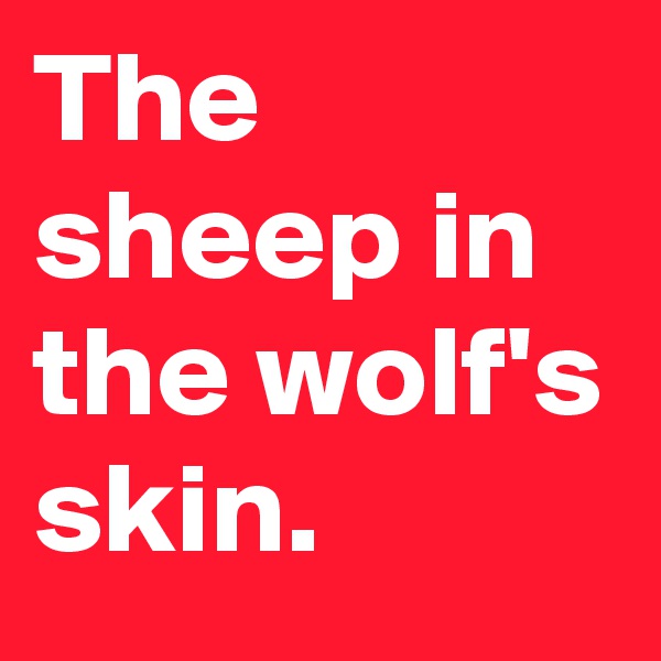 The sheep in the wolf's skin.