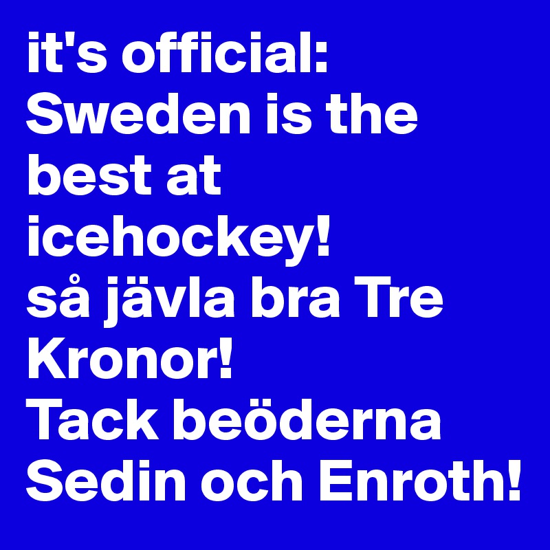 it's official: 
Sweden is the best at icehockey!
så jävla bra Tre Kronor! 
Tack beöderna Sedin och Enroth! 