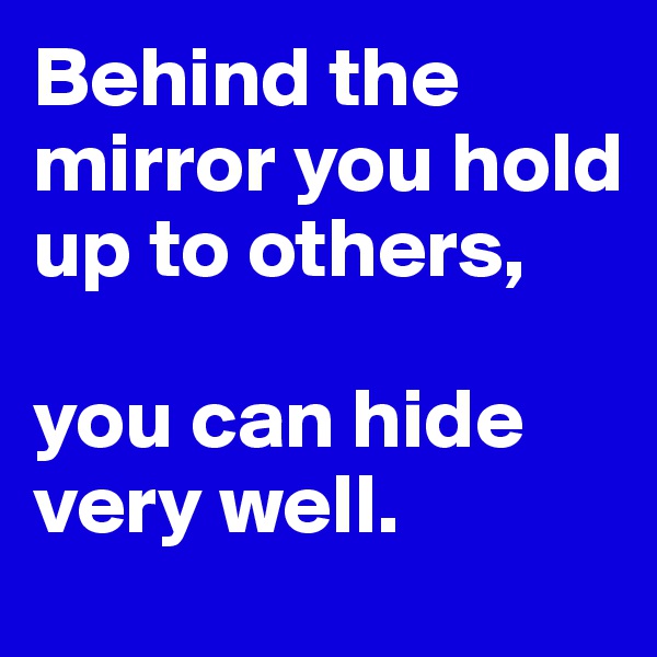Behind the mirror you hold up to others, 

you can hide very well.