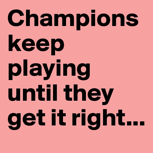 Champions keep playing until they get it right...