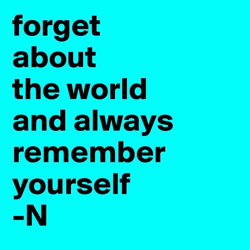 forget 
about 
the world 
and always 
remember 
yourself
-N