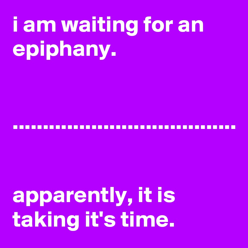 i am waiting for an epiphany.


.....................................


apparently, it is taking it's time.