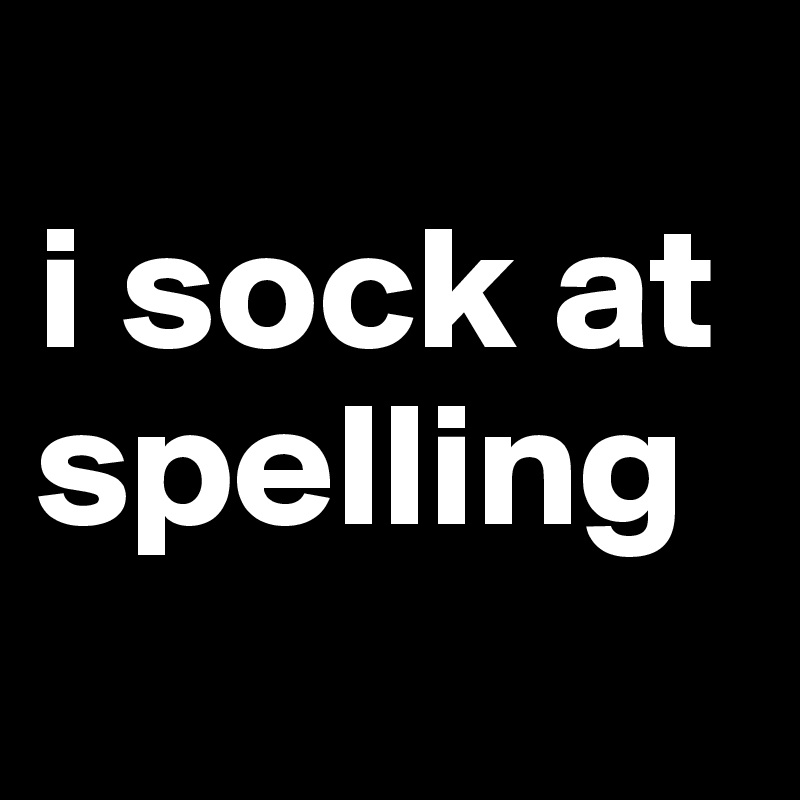 
i sock at spelling
