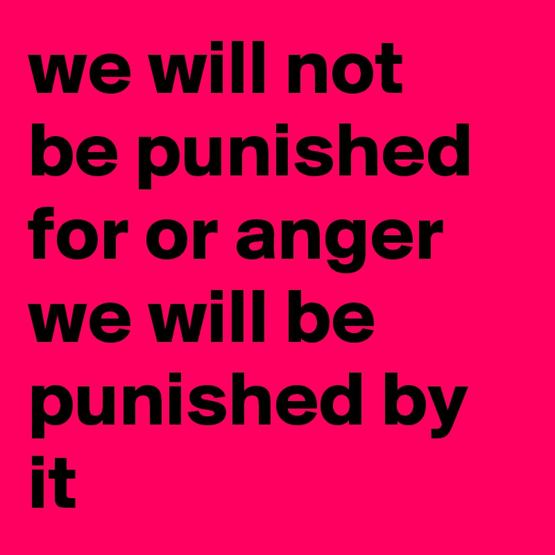 we will not be punished for or anger we will be punished by it