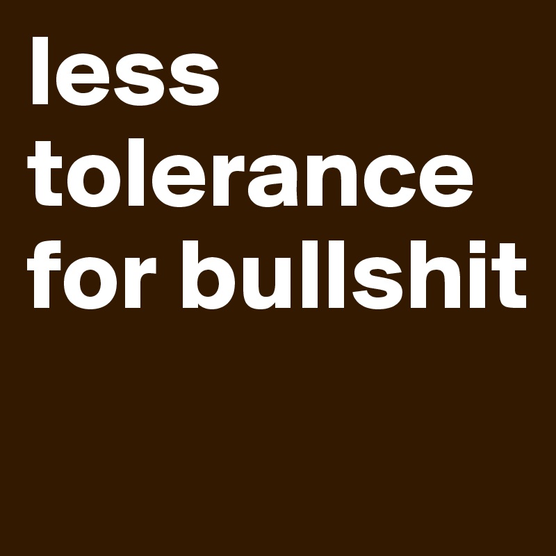 less tolerance for bullshit
