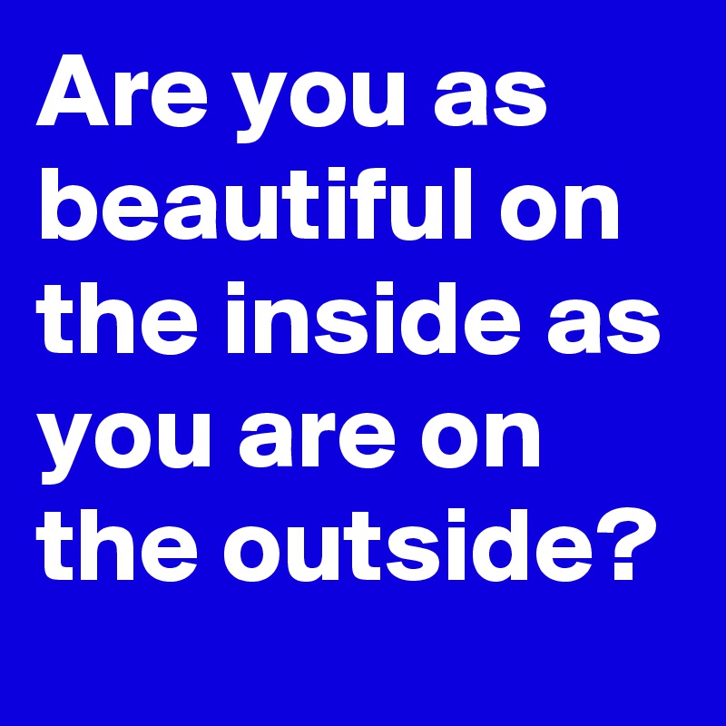 Are you as beautiful on the inside as you are on the outside?