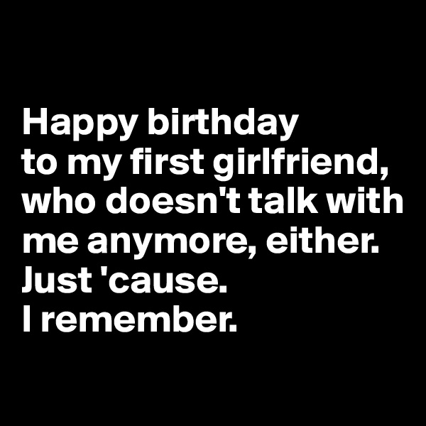 

Happy birthday 
to my first girlfriend, who doesn't talk with me anymore, either. 
Just 'cause. 
I remember.
