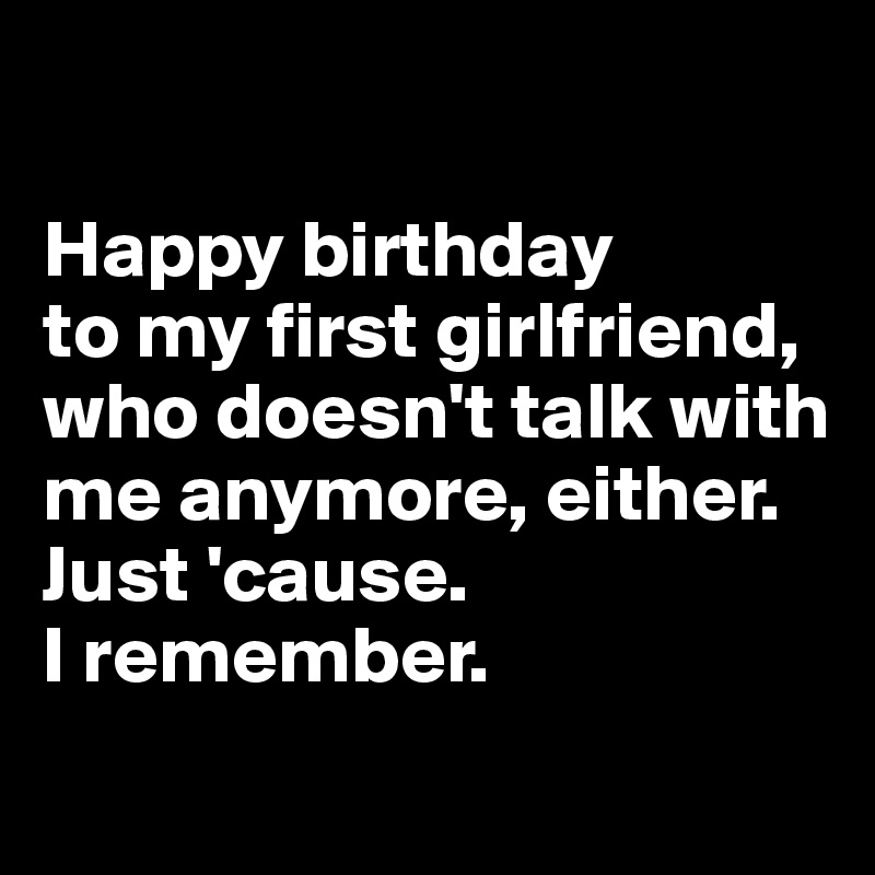 

Happy birthday 
to my first girlfriend, who doesn't talk with me anymore, either. 
Just 'cause. 
I remember.

