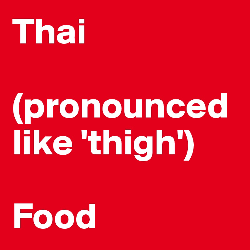 Thai 

(pronounced like 'thigh')

Food 