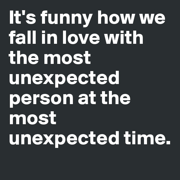 It's funny how we fall in love with the most unexpected person at the most unexpected time.