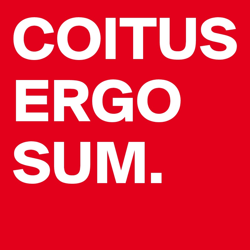 COITUS
ERGO 
SUM. 
