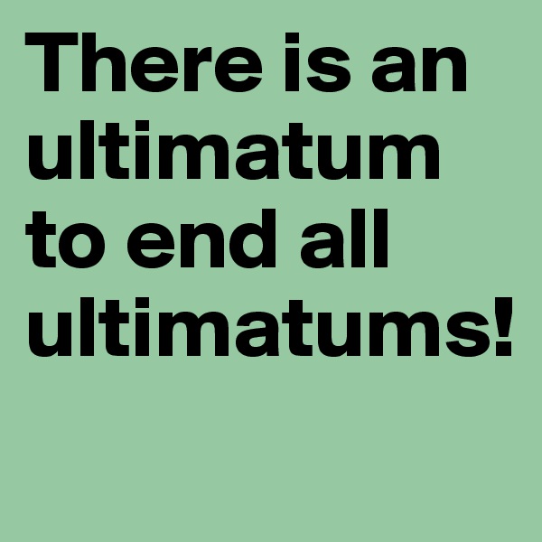 There is an ultimatum to end all ultimatums!
