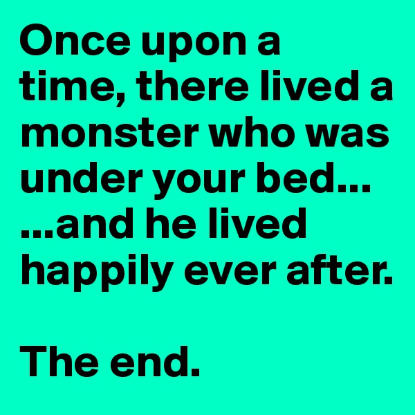 Once upon a time, there lived a monster who was under your bed...
...and he lived happily ever after. 

The end. 