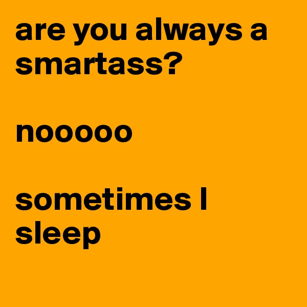are you always a smartass? 

nooooo

sometimes I sleep
