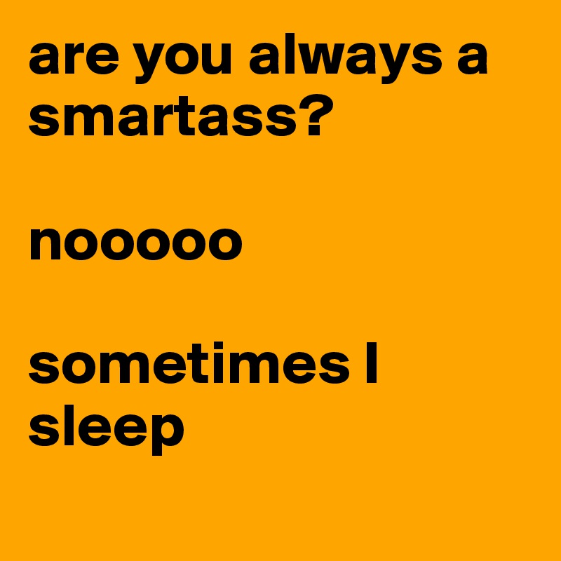 are you always a smartass? 

nooooo

sometimes I sleep
