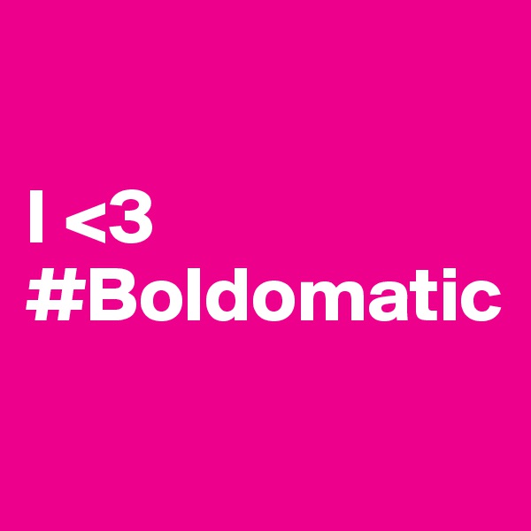 

I <3
#Boldomatic

