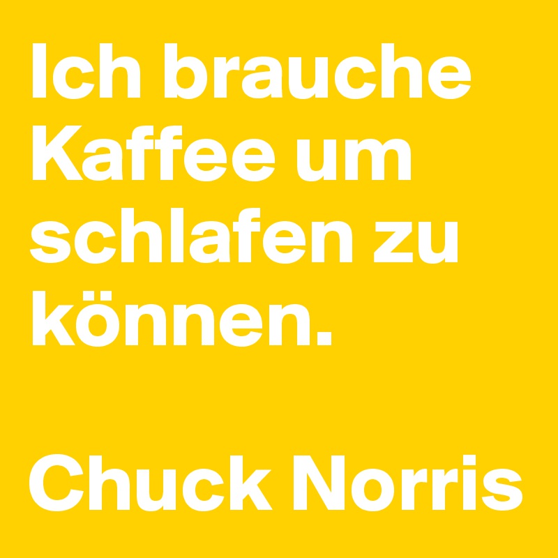 Ich brauche Kaffee um schlafen zu können.

Chuck Norris