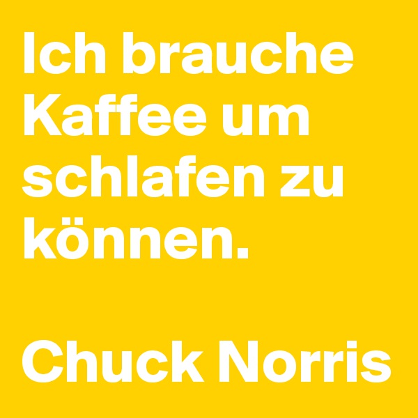 Ich brauche Kaffee um schlafen zu können.

Chuck Norris