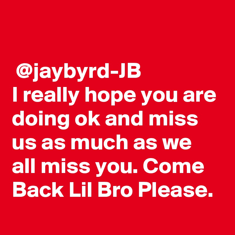 

 @jaybyrd-JB
I really hope you are doing ok and miss us as much as we all miss you. Come Back Lil Bro Please.