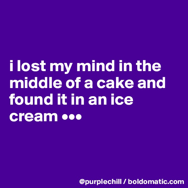 


i lost my mind in the middle of a cake and found it in an ice cream •••


