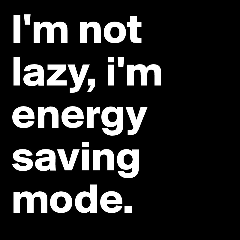 I'm not lazy, i'm energy saving mode.