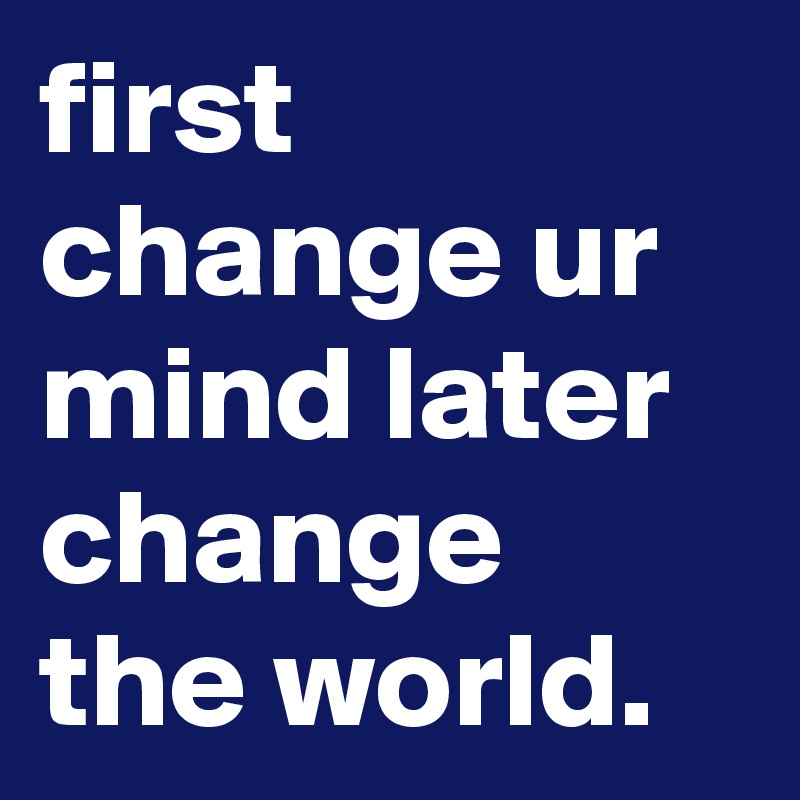 first change ur mind later change the world.