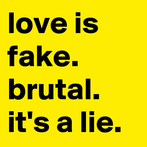 love is fake. brutal. it's a lie. 