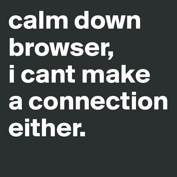 calm down browser,     
i cant make a connection either.  
