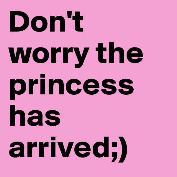 Don't worry the princess has arrived;)