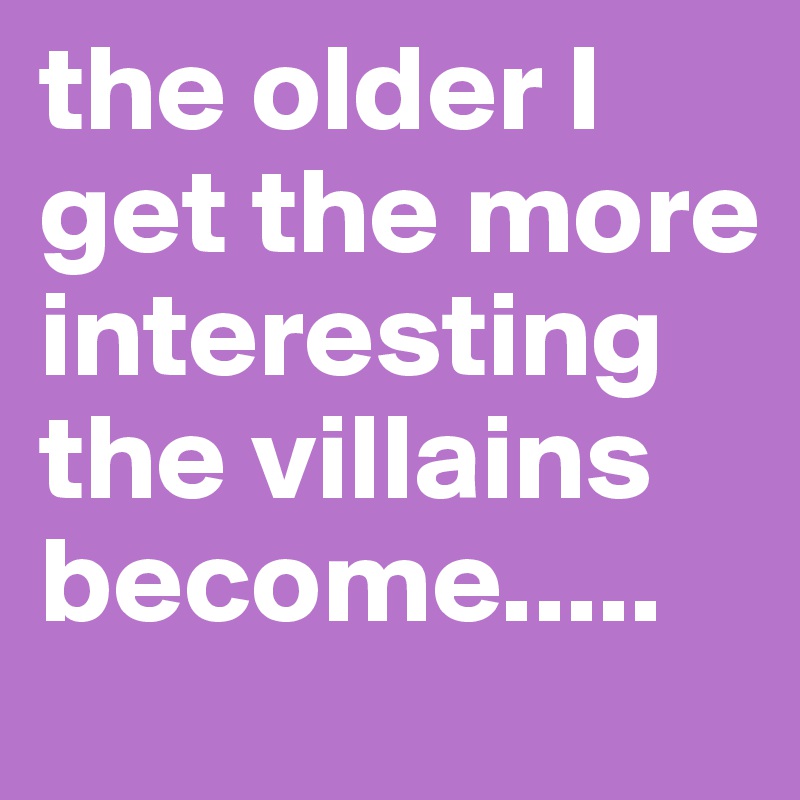 the older I get the more interesting the villains become.....