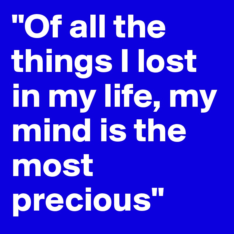 "Of all the things I lost in my life, my mind is the most precious"