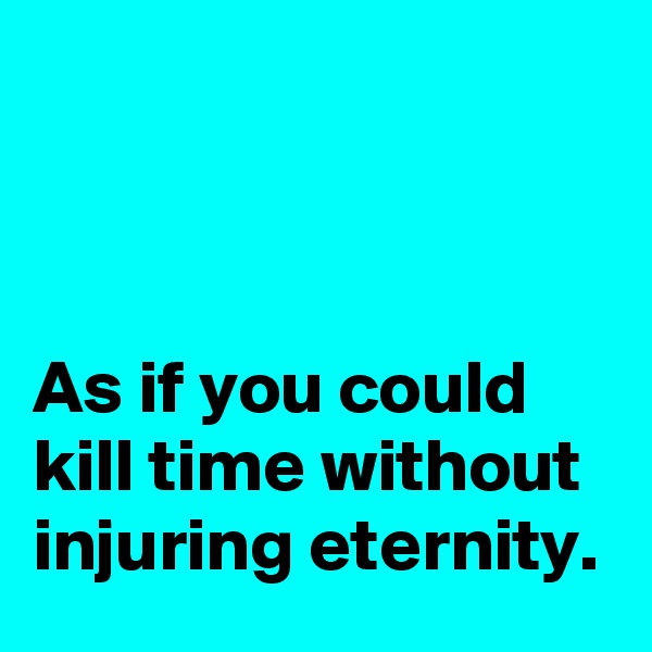 



As if you could kill time without injuring eternity. 