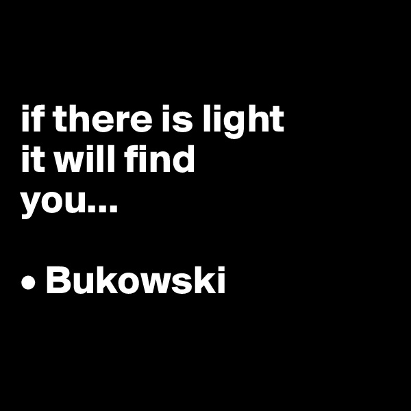 

if there is light
it will find
you...

• Bukowski

