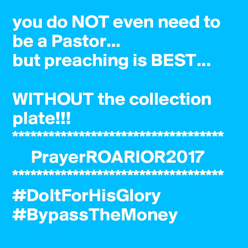 you do NOT even need to be a Pastor...
but preaching is BEST...

WITHOUT the collection plate!!!
***********************************
     PrayerROARIOR2017
***********************************
#DoItForHisGlory
#BypassTheMoney