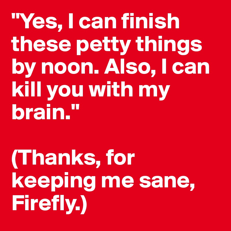 "Yes, I can finish these petty things by noon. Also, I can kill you with my brain." 

(Thanks, for keeping me sane, Firefly.)