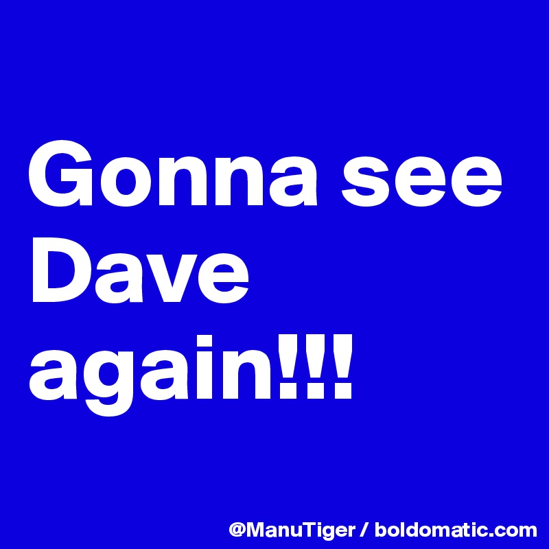 
Gonna see Dave again!!!
