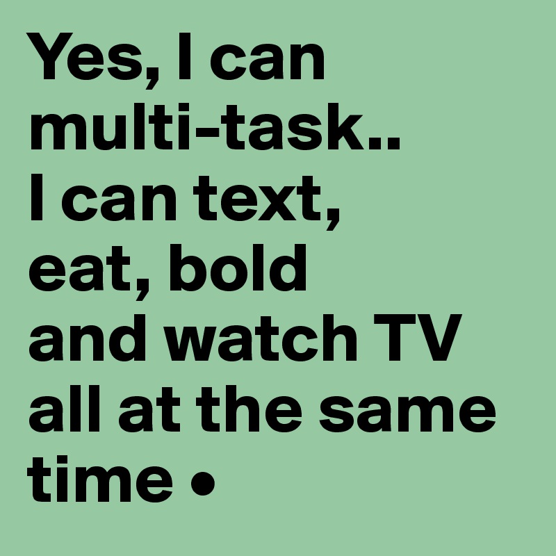 Yes, I can
multi-task..
I can text,
eat, bold
and watch TV all at the same time •