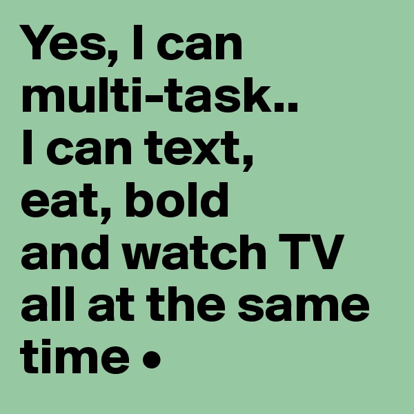 Yes, I can
multi-task..
I can text,
eat, bold
and watch TV all at the same time •