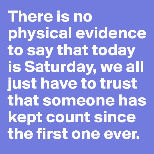 There is no physical evidence to say that today is Saturday, we all just have to trust that someone has kept count since the first one ever.