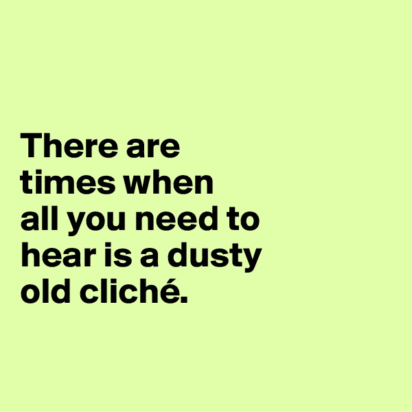 


There are 
times when 
all you need to 
hear is a dusty 
old cliché.

