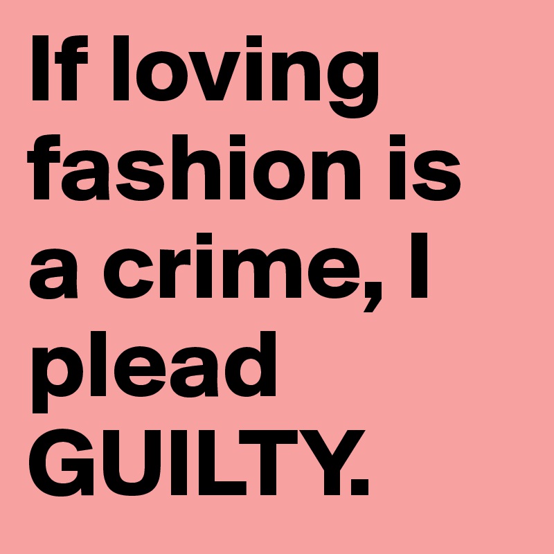 If loving fashion is a crime, I plead GUILTY. 