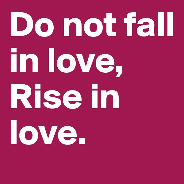 Do not fall in love,
Rise in love. 