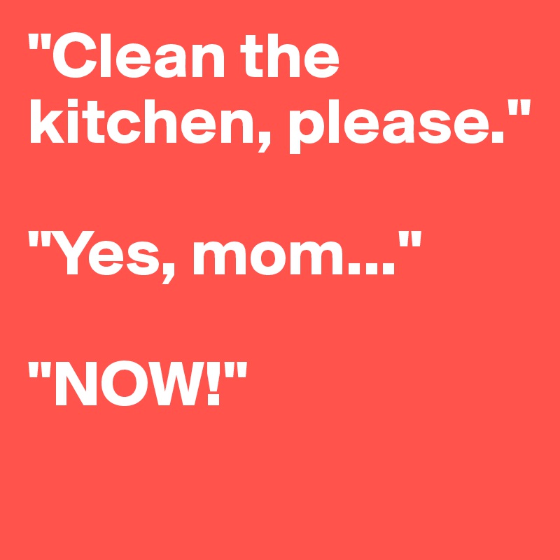 "Clean the kitchen, please."

"Yes, mom..."

"NOW!"

