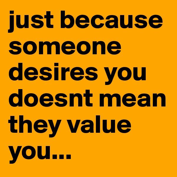 just because someone desires you doesnt mean they value you...