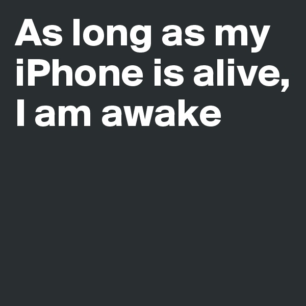 As long as my iPhone is alive, I am awake


