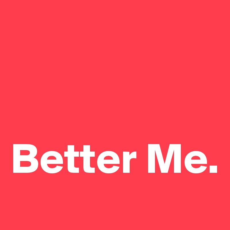 


Better Me.