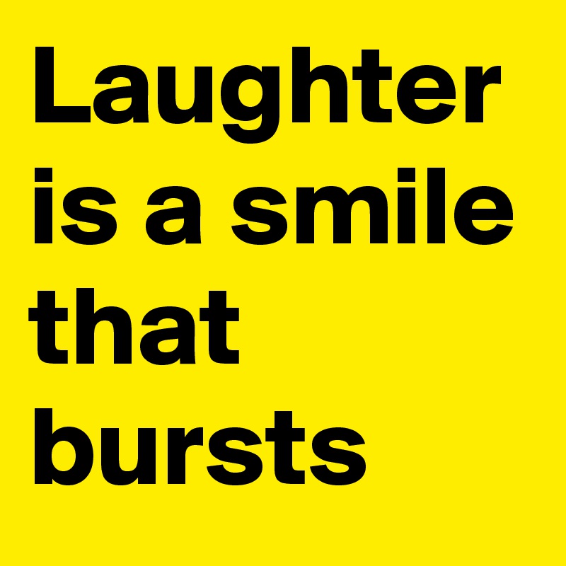 Laughter is a smile that bursts